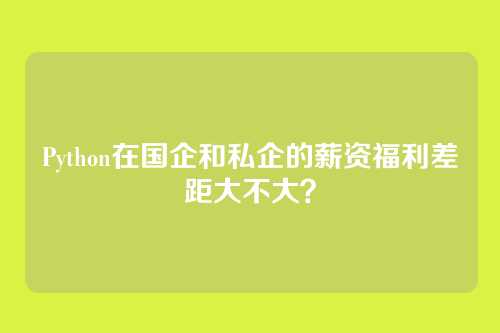 Python在国企和私企的薪资福利差距大不大？