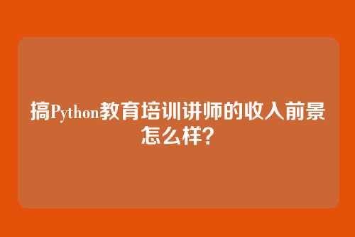 搞Python教育培训讲师的收入前景怎么样？