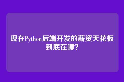 现在Python后端开发的薪资天花板到底在哪？