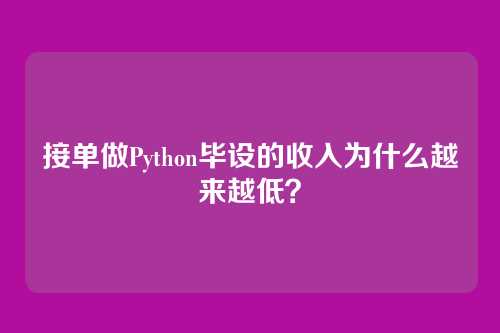 接单做Python毕设的收入为什么越来越低？