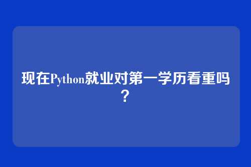 现在Python就业对第一学历看重吗？