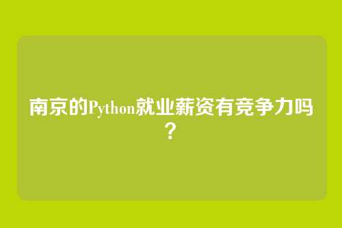 南京的Python就业薪资有竞争力吗?
