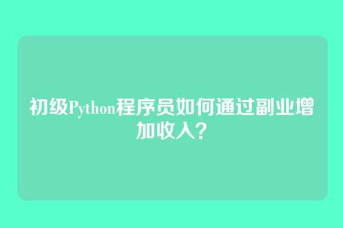 初级Python程序员如何通过副业增加收入？