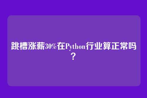 跳槽涨薪30%在Python行业算正常吗？