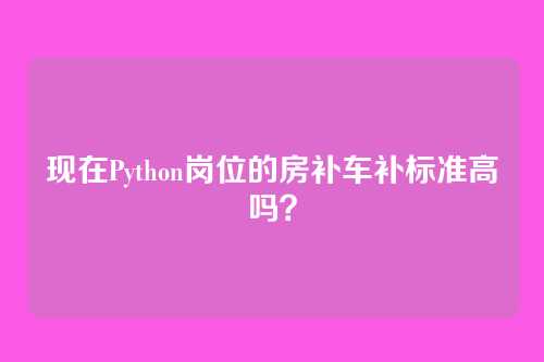现在Python岗位的房补车补标准高吗？
