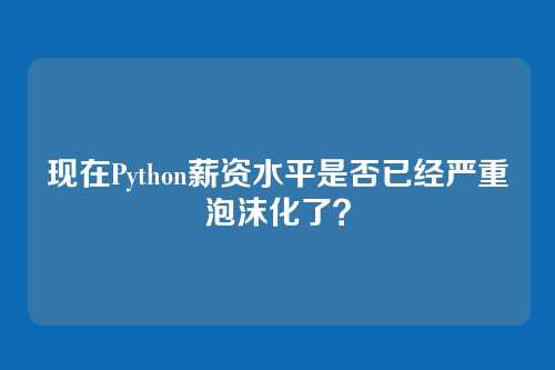 现在Python薪资水平是否已经严重泡沫化了？