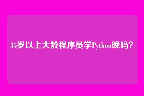35岁以上大龄程序员学Python晚吗？