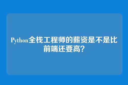 Python全栈工程师的薪资是不是比前端还要高？