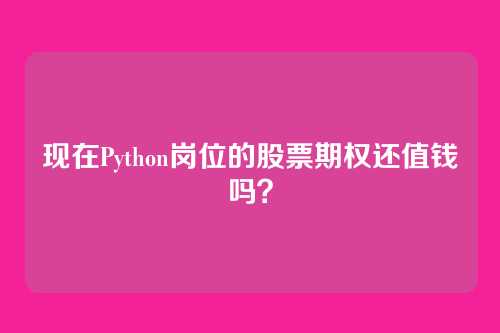 现在Python岗位的股票期权还值钱吗？
