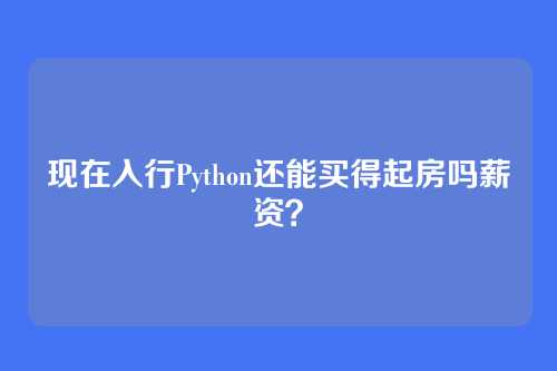 现在入行Python还能买得起房吗薪资？