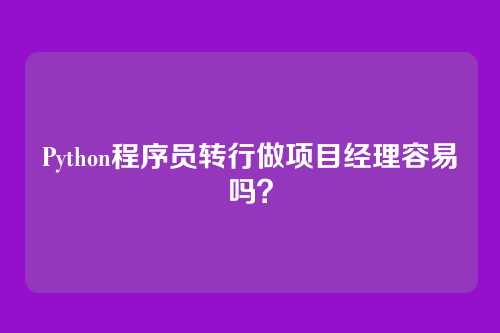 Python程序员转行做项目经理容易吗？