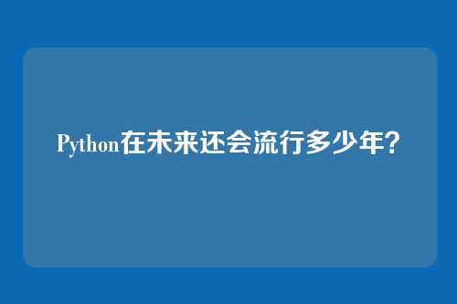 Python在未来还会流行多少年?