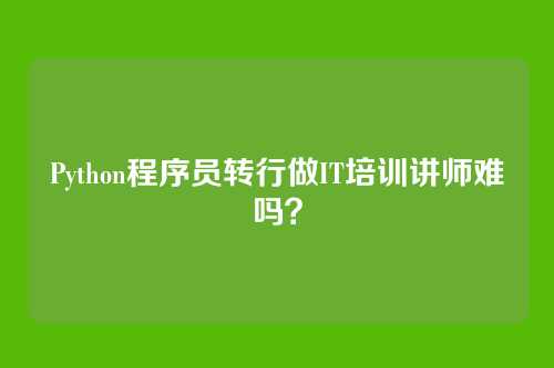 Python程序员转行做IT培训讲师难吗？