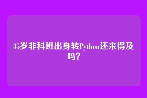 35岁非科班出身转Python还来得及吗？
