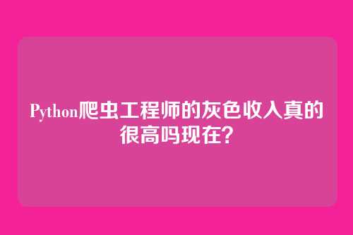 Python爬虫工程师的灰色收入真的很高吗现在？