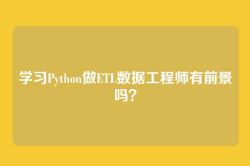 学习Python做ETL数据工程师有前景吗？