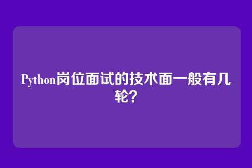 Python岗位面试的技术面一般有几轮？