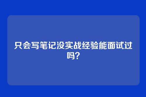 只会写笔记没实战经验能面试过吗?