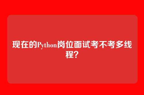 现在的Python岗位面试考不考多线程？