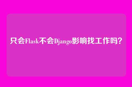 只会Flask不会Django影响找工作吗？