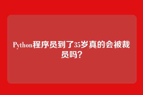 Python程序员到了35岁真的会被裁员吗？
