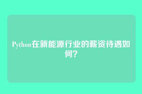 Python在新能源行业的薪资待遇如何？