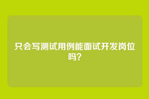 只会写测试用例能面试开发岗位吗？