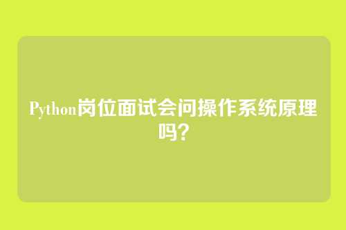 Python岗位面试会问操作系统原理吗？