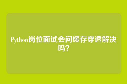 Python岗位面试会问缓存穿透解决吗？