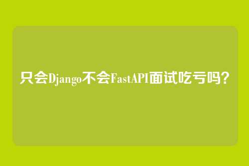 只会Django不会FastAPI面试吃亏吗？