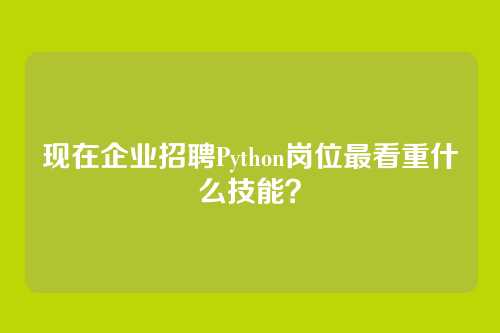 现在企业招聘Python岗位最看重什么技能？