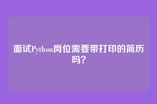 面试Python岗位需要带打印的简历吗？