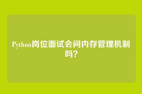 Python岗位面试会问内存管理机制吗？
