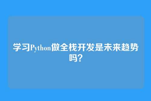 学习Python做全栈开发是未来趋势吗？
