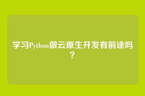 学习Python做云原生开发有前途吗？