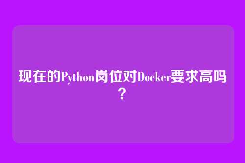 现在的Python岗位对Docker要求高吗？
