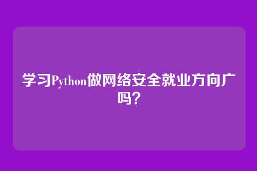 学习Python做网络安全就业方向广吗?