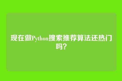 现在做Python搜索推荐算法还热门吗？