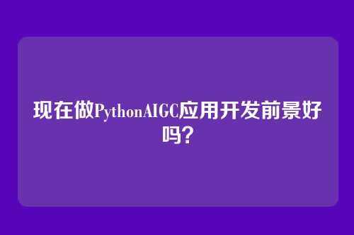 现在做PythonAIGC应用开发前景好吗？