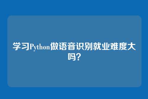 学习Python做语音识别就业难度大吗？
