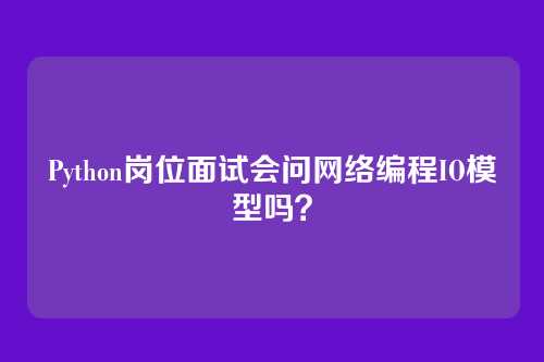 Python岗位面试会问网络编程IO模型吗？