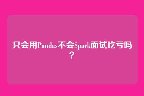只会用Pandas不会Spark面试吃亏吗？
