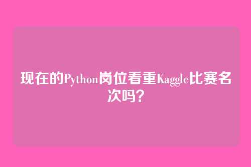 现在的Python岗位看重Kaggle比赛名次吗？