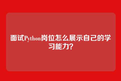 面试Python岗位怎么展示自己的学习能力？