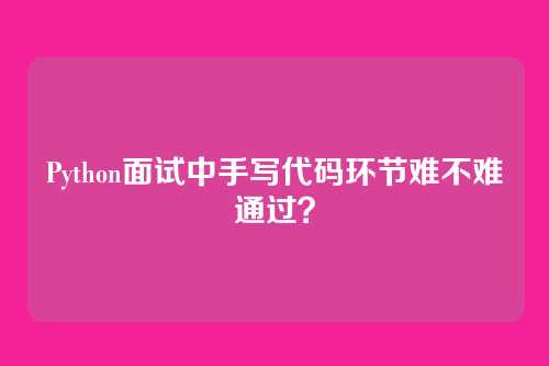 Python面试中手写代码环节难不难通过?