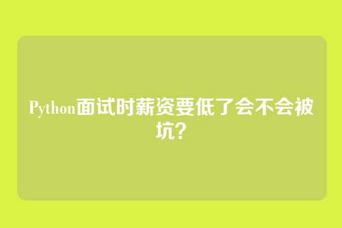 Python面试时薪资要低了会不会被坑？