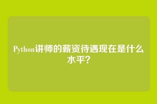 Python讲师的薪资待遇现在是什么水平?