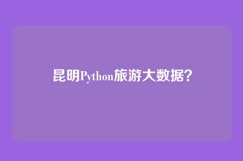 昆明Python旅游大数据？