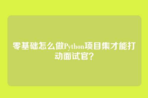 零基础怎么做Python项目集才能打动面试官？