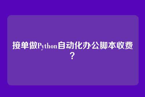 接单做Python自动化办公脚本收费？